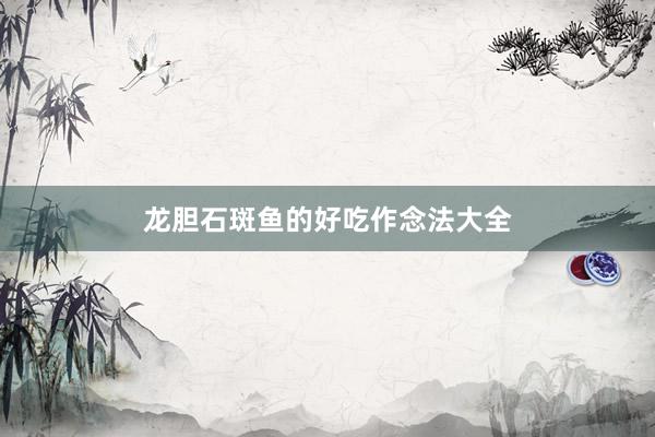 龙胆石斑鱼的好吃作念法大全